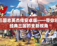 新三國志英杰傳安卓版——帶你領略經典三國的全新視角