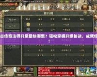 1.70復(fù)古傳奇法師升級最快哪里？輕松掌握升級秘訣，成就傳奇人生！