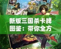 新版三國殺卡牌圖鑒：帶你全方位了解經典卡牌游戲的魅力與策略