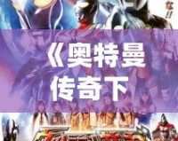 《奧特曼傳奇下載安裝最新版——暢享英雄之戰，感受超凡戰力》