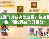 熱血江湖飛升任務(wù)怎么做？快速提升角色，輕松完成飛升挑戰(zhàn)！