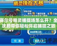 賽爾號精靈捕捉場怎么開？全攻略帶你輕松開啟捕捉之旅
