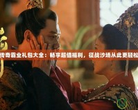 傳奇霸業禮包大全：暢享超值福利，征戰沙場從此更輕松