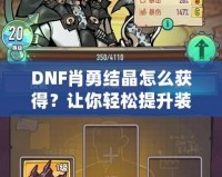 DNF肖勇結晶怎么獲得？讓你輕松提升裝備，解鎖全新戰力！