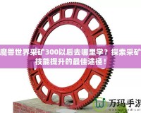 魔獸世界采礦300以后去哪里學(xué)？探索采礦技能提升的最佳途徑！