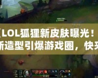 《LOL狐貍新皮膚曝光！全新造型引爆游戲圈，快來一探究竟！》