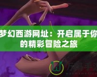 夢幻西游網址：開啟屬于你的精彩冒險之旅