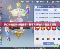 夢幻誅仙坐騎如何開啟：暢享飛行與戰斗的無盡樂趣