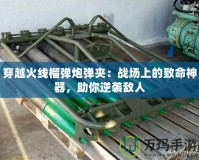 穿越火線榴彈炮彈夾：戰(zhàn)場(chǎng)上的致命神器，助你逆襲敵人