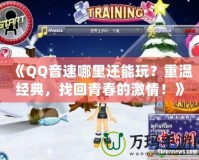 《QQ音速哪里還能玩？重溫經典，找回青春的激情！》