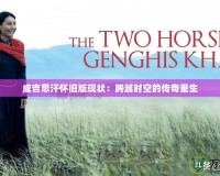 成吉思汗懷舊版現狀：跨越時空的傳奇重生