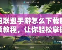 英雄聯盟手游怎么下載回放視頻教程，讓你輕松掌握精彩時刻