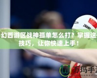 夢幻西游區戰神孤單怎么打？掌握這些技巧，讓你快速上手！