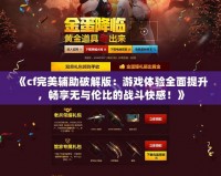 《cf完美輔助破解版：游戲體驗全面提升，暢享無與倫比的戰斗快感！》