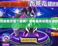 賽爾號絕版精靈哪個值錢？揭秘最具收藏價值的珍稀精靈