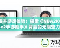 輕松提升游戲體驗！探索《NBA2KOnline2手游助手》背后的無限魅力