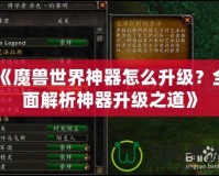 《魔獸世界神器怎么升級？全面解析神器升級之道》