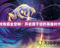 傳奇霸業官網：開啟屬于你的英雄時代