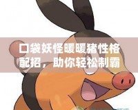 口袋妖怪暖暖豬性格配招，助你輕松制霸戰(zhàn)場！