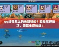 qq炫舞怎么釣魚賺錢的？輕松掌握技巧，賺取豐厚收益！