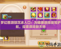 夢幻西游防沉迷入口：為健康游戲保駕護航，探索游戲新天地