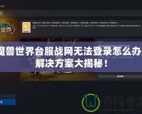 魔獸世界臺服戰網無法登錄怎么辦？解決方案大揭秘！