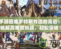 DNF手游困難羅特斯炸團的背后：如何破解高難度挑戰，輕松突破！