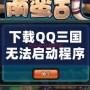 下載QQ三國無法啟動(dòng)程序？解決方案大匯總，帶你輕松破解問題！