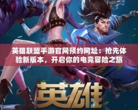 英雄聯盟手游官網預約網址：搶先體驗新版本，開啟你的電競冒險之旅