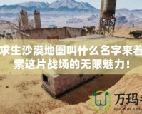 絕地求生沙漠地圖叫什么名字來著？探索這片戰(zhàn)場的無限魅力！