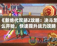 《新絕代雙驕2攻略：決斗怎么開始，快速提升戰力攻略全解析》