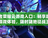 王者榮耀云游戲入口：暢享超高清游戲體驗，隨時隨地征戰(zhàn)王者