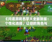 《問道游戲名字大全最新版：個性化選擇，讓你的角色與眾不同》