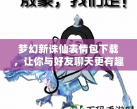 夢幻新誅仙表情包下載，讓你與好友聊天更有趣！