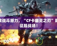 釋放戰(zhàn)斗潛力，“CF卡幽靈之刃”助你征服戰(zhàn)場！