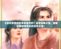 《仙劍奇?zhèn)b傳故事是誰(shuí)寫(xiě)的？探尋經(jīng)典之源，揭秘這部傳奇背后的創(chuàng)作之謎！