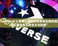 “Allstar什么意思？揭秘這股席卷全網的潮流詞匯背后真正的含義與影響”