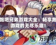 奔跑吧兄弟游戲大全：暢享跑酷游戲的無盡樂趣！