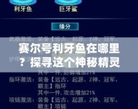 賽爾號(hào)利牙魚(yú)在哪里？探尋這個(gè)神秘精靈的獨(dú)特魅力