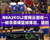 NBA2KOL2官網云游戲——暢享巔峰籃球體驗，隨時隨地開啟激情對決！