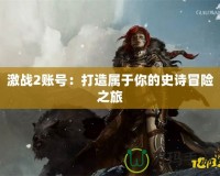 激戰(zhàn)2賬號：打造屬于你的史詩冒險(xiǎn)之旅