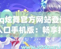 qq炫舞官方網(wǎng)站登錄入口手機(jī)版：暢享指尖舞動，隨時(shí)隨地舞動人生
