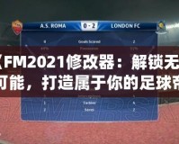 《FM2021修改器：解鎖無限可能，打造屬于你的足球帝國》