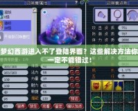 夢幻西游進入不了登陸界面？這些解決方法你一定不能錯過！