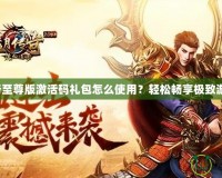 藍月傳奇至尊版激活碼禮包怎么使用？輕松暢享極致游戲體驗！