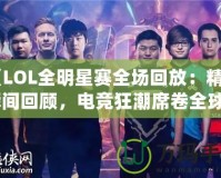 《LOL全明星賽全場回放：精彩瞬間回顧，電競狂潮席卷全球》