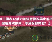 《三國志12威力加強版修改器全解析：破解游戲極限，享受極致體驗！》