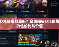 LOL福袋劃算嗎？全面揭秘LOL福袋的性價(jià)比與價(jià)值