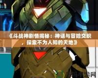 《斗戰(zhàn)神劇情揭秘：神話與冒險交織，探索不為人知的天地》
