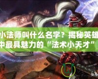 LOL小法師叫什么名字？揭秘英雄聯盟中最具魅力的“法術小天才”！